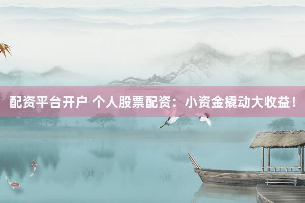 配资平台开户 个人股票配资：小资金撬动大收益！
