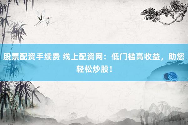 股票配资手续费 线上配资网：低门槛高收益，助您轻松炒股！