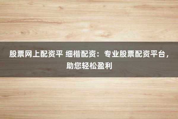 股票网上配资平 细楷配资：专业股票配资平台，助您轻松盈利