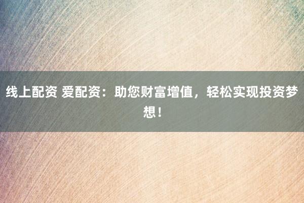 线上配资 爱配资:助您财富增值,轻松实现投资梦想!