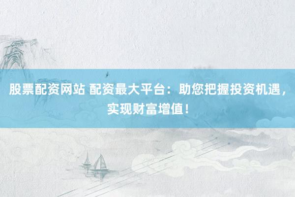 股票配资网站 配资最大平台：助您把握投资机遇，实现财富增值！