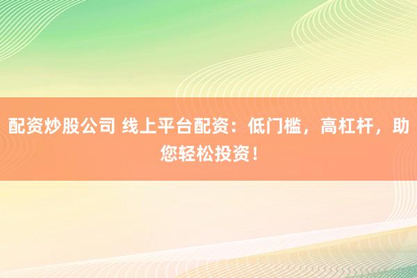 配资炒股公司 线上平台配资：低门槛，高杠杆，助您轻松投资！
