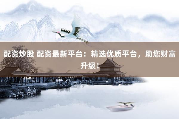 配资炒股 配资最新平台:精选优质平台,助您财富升级!
