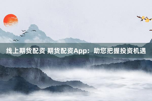 线上期货配资 期货配资App：助您把握投资机遇