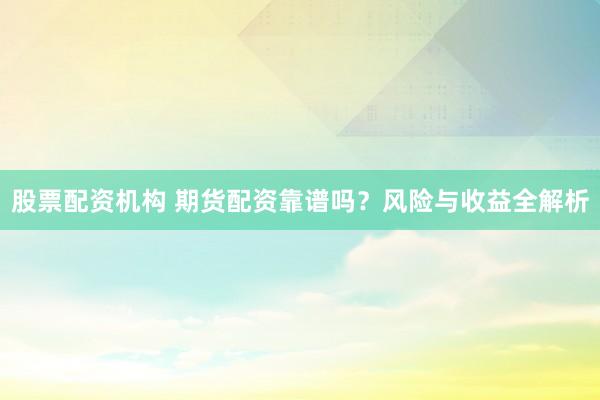 股票配资机构 期货配资靠谱吗？风险与收益全解析