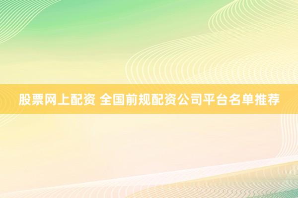 股票网上配资 全国前规配资公司平台名单推荐