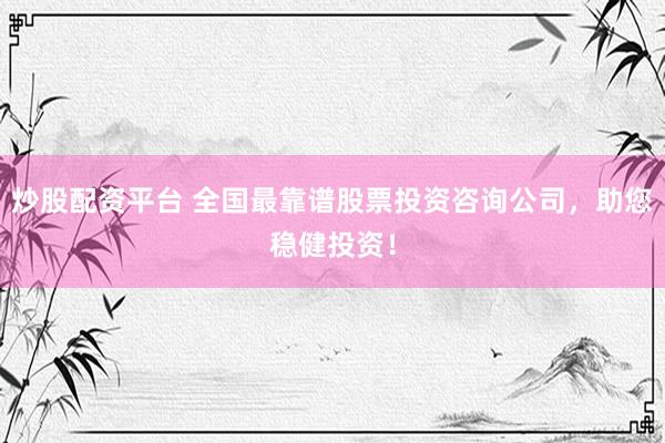 炒股配资平台 全国最靠谱股票投资咨询公司，助您稳健投资！