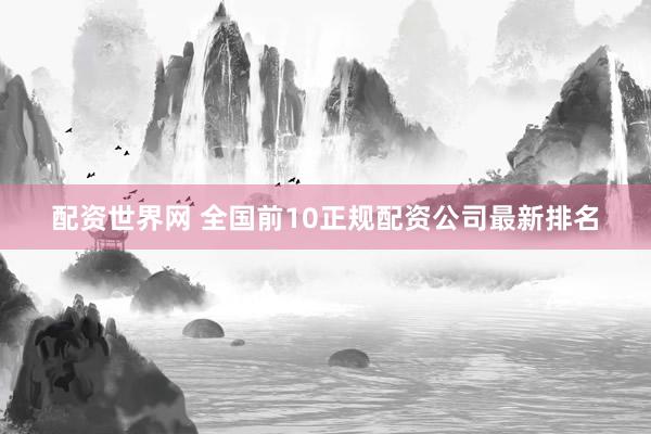 配资世界网 全国前10正规配资公司最新排名