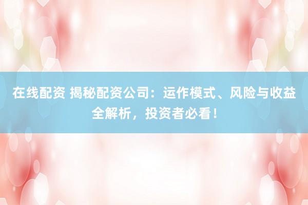 在线配资 揭秘配资公司：运作模式、风险与收益全解析，投资者必看！