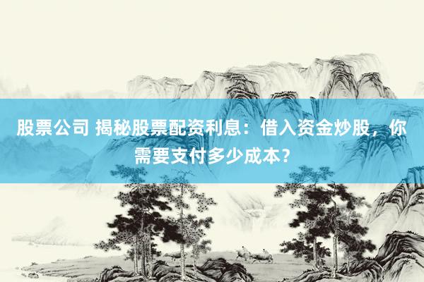 股票公司 揭秘股票配资利息：借入资金炒股，你需要支付多少成本？