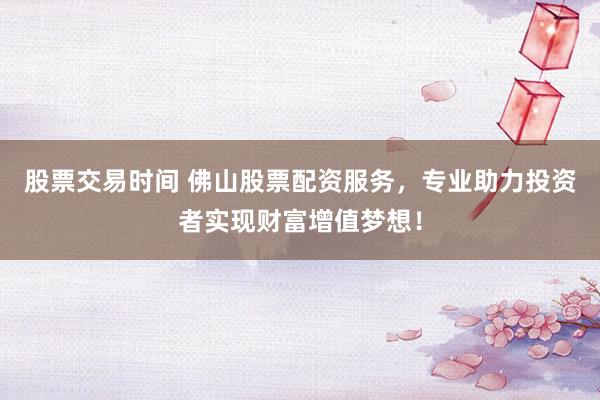 股票交易时间 佛山股票配资服务，专业助力投资者实现财富增值梦想！
