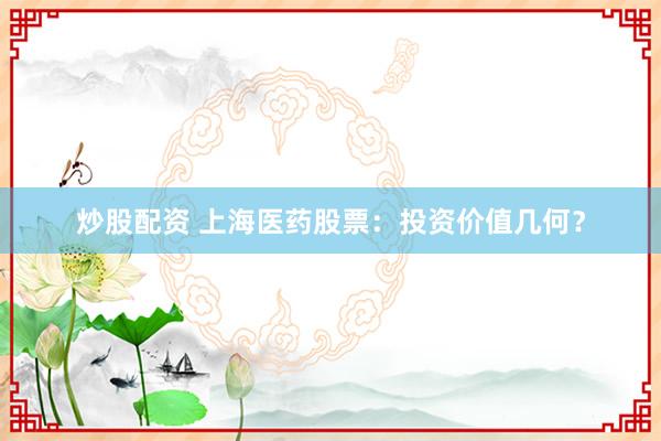 炒股配资 上海医药股票：投资价值几何？