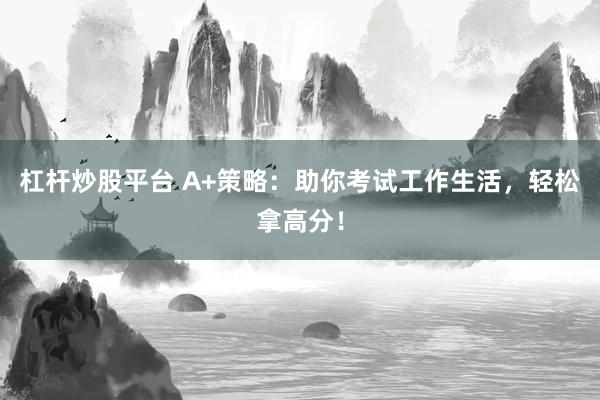 杠杆炒股平台 A+策略：助你考试工作生活，轻松拿高分！