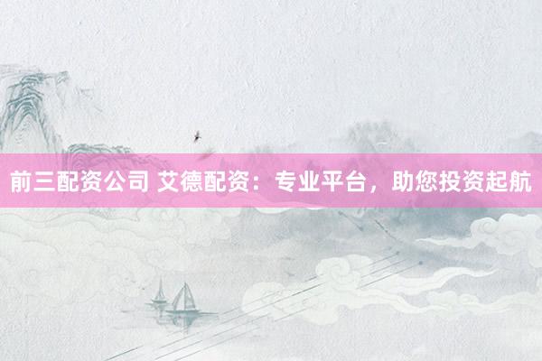 前三配资公司 艾德配资：专业平台，助您投资起航