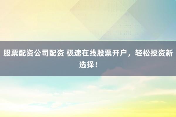 股票配资公司配资 极速在线股票开户，轻松投资新选择！