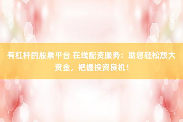 有杠杆的股票平台 在线配资服务：助您轻松放大资金，把握投资良机！