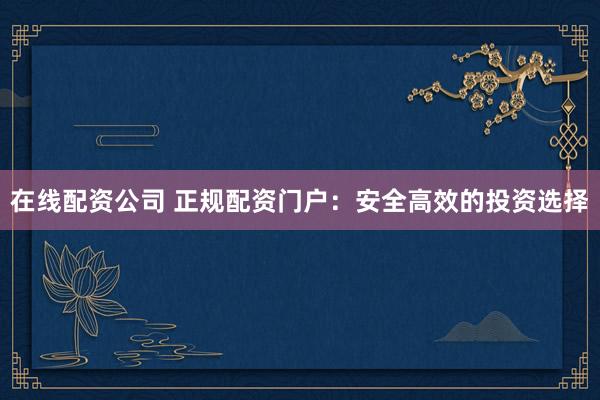 在线配资公司 正规配资门户：安全高效的投资选择
