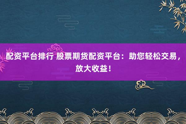 配资平台排行 股票期货配资平台：助您轻松交易，放大收益！