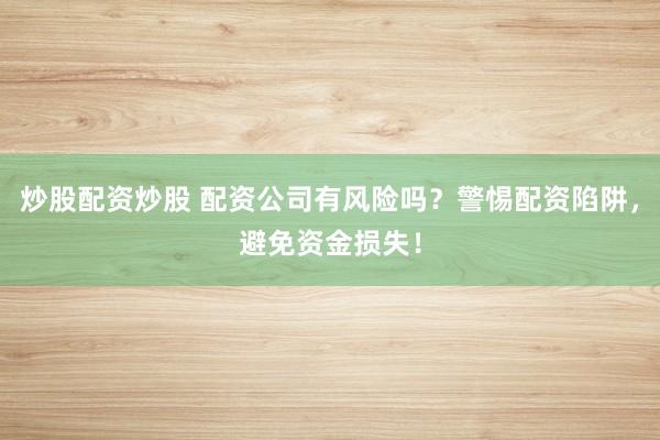 炒股配资炒股 配资公司有风险吗？警惕配资陷阱，避免资金损失！
