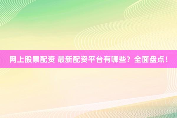 网上股票配资 最新配资平台有哪些？全面盘点！