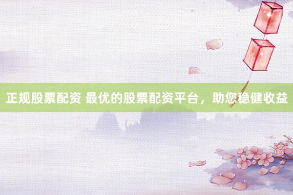 正规股票配资 最优的股票配资平台，助您稳健收益