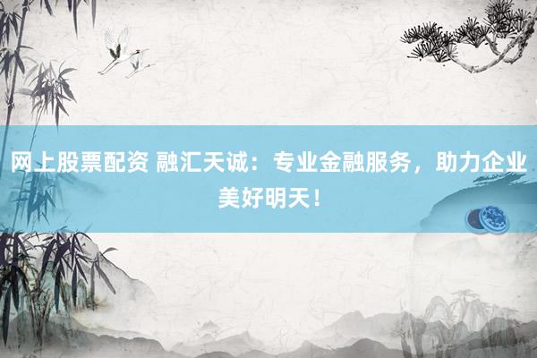 网上股票配资 融汇天诚：专业金融服务，助力企业美好明天！