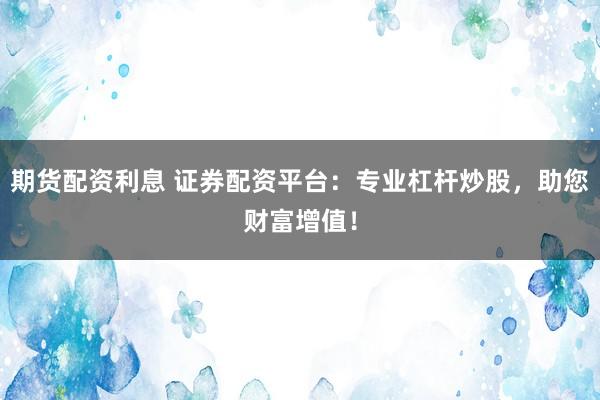 期货配资利息 证券配资平台：专业杠杆炒股，助您财富增值！