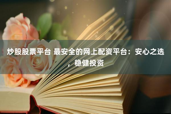 炒股股票平台 最安全的网上配资平台：安心之选，稳健投资