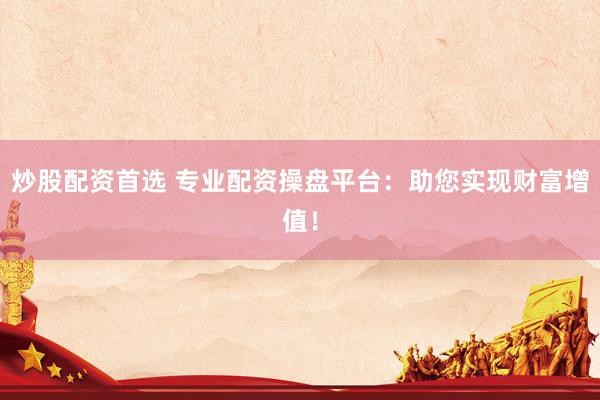 炒股配资首选 专业配资操盘平台：助您实现财富增值！