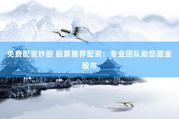 免费配资炒股 股票推荐配资：专业团队助您掘金股市