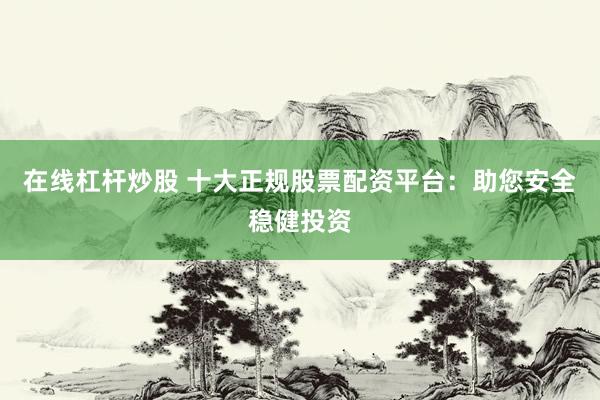 在线杠杆炒股 十大正规股票配资平台：助您安全稳健投资