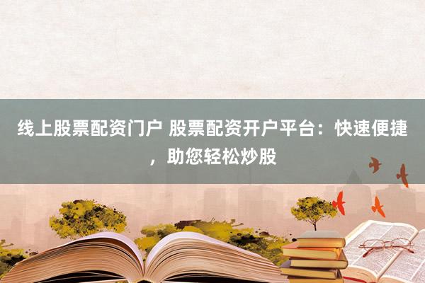 线上股票配资门户 股票配资开户平台：快速便捷，助您轻松炒股