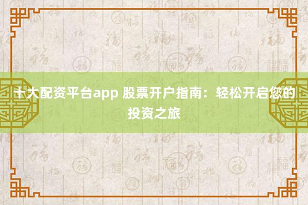 十大配资平台app 股票开户指南：轻松开启您的投资之旅