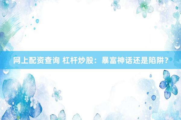网上配资查询 杠杆炒股：暴富神话还是陷阱？
