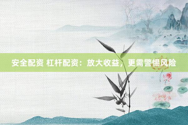 安全配资 杠杆配资：放大收益，更需警惕风险