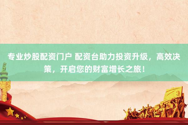 专业炒股配资门户 配资台助力投资升级，高效决策，开启您的财富增长之旅！