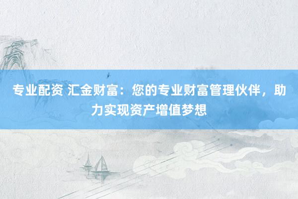 专业配资 汇金财富：您的专业财富管理伙伴，助力实现资产增值梦想