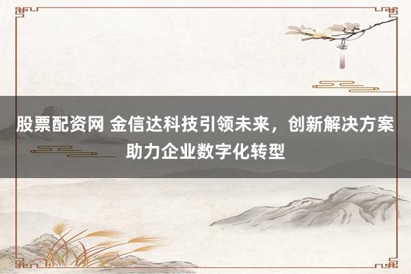 股票配资网 金信达科技引领未来，创新解决方案助力企业数字化转型