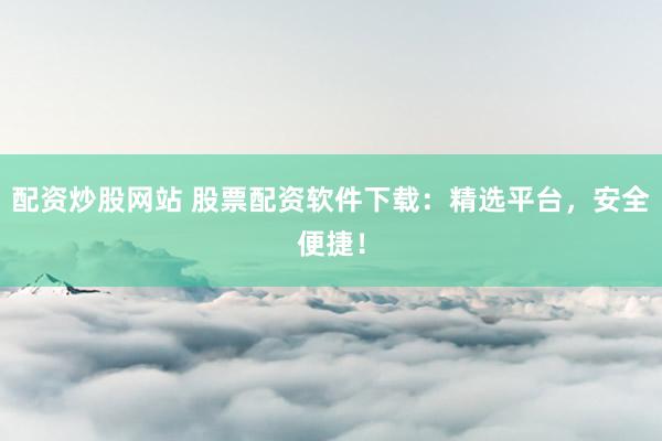 配资炒股网站 股票配资软件下载：精选平台，安全便捷！