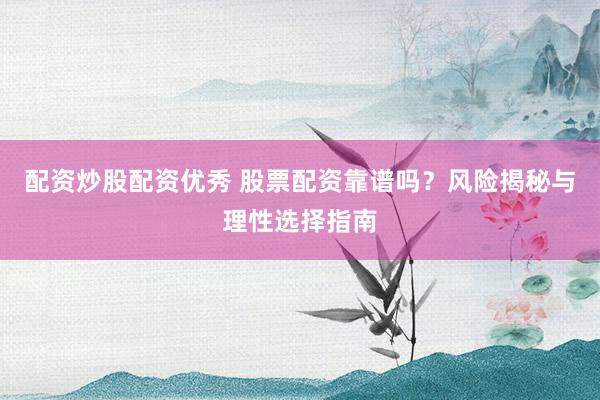 配资炒股配资优秀 股票配资靠谱吗？风险揭秘与理性选择指南