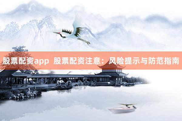 股票配资app  股票配资注意：风险提示与防范指南