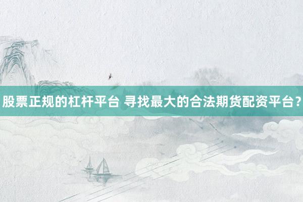 股票正规的杠杆平台 寻找最大的合法期货配资平台?