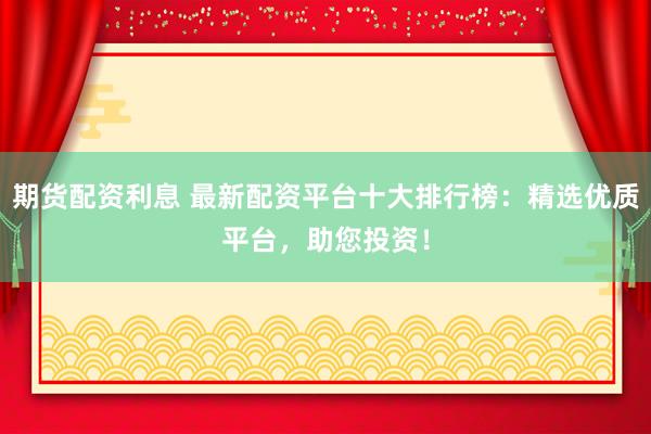 期货配资利息 最新配资平台十大排行榜：精选优质平台，助您投资！