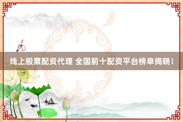 线上股票配资代理 全国前十配资平台榜单揭晓！