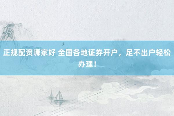 正规配资哪家好 全国各地证券开户，足不出户轻松办理！
