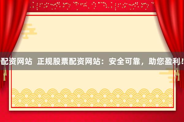 配资网站  正规股票配资网站：安全可靠，助您盈利！