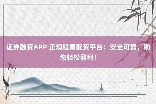 证券融资APP 正规股票配资平台：安全可靠，助您轻松盈利！