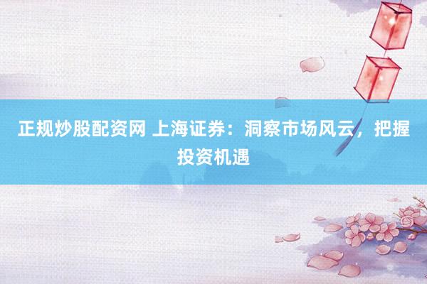 正规炒股配资网 上海证券：洞察市场风云，把握投资机遇