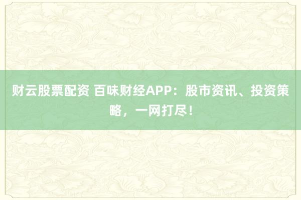 财云股票配资 百味财经APP：股市资讯、投资策略，一网打尽！