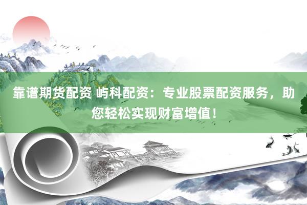 靠谱期货配资 屿科配资：专业股票配资服务，助您轻松实现财富增值！